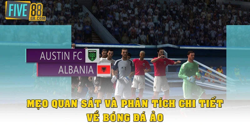 Mẹo quan sát và phân tích chi tiết về bóng đá ảo