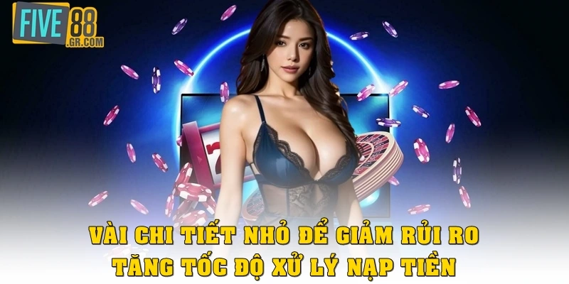 Vài chi tiết nhỏ để bạn giảm rủi ro, tăng tốc độ xử lý nạp tiền